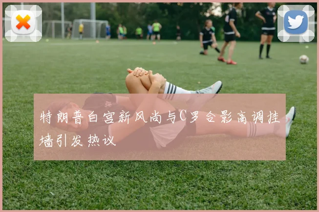 特朗普白宫新风尚与C罗合影高调挂墙引发热议
