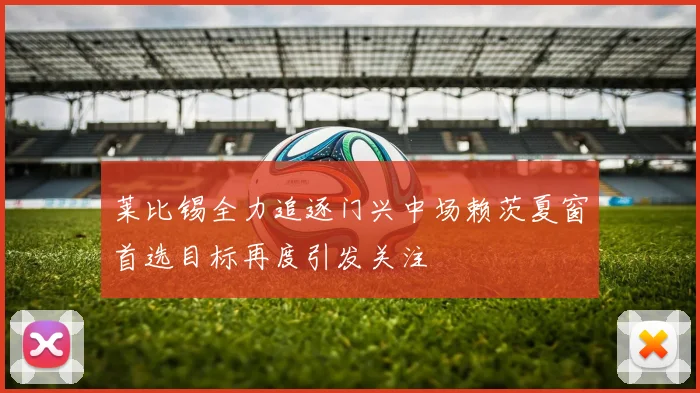 莱比锡全力追逐门兴中场赖茨夏窗首选目标再度引发关注