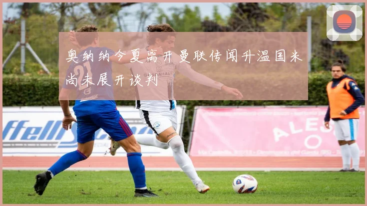 奥纳纳今夏离开曼联传闻升温国米尚未展开谈判