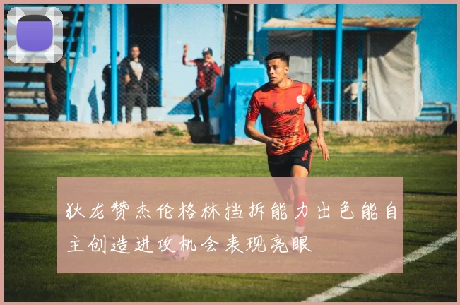 狄龙赞杰伦格林挡拆能力出色能自主创造进攻机会表现亮眼