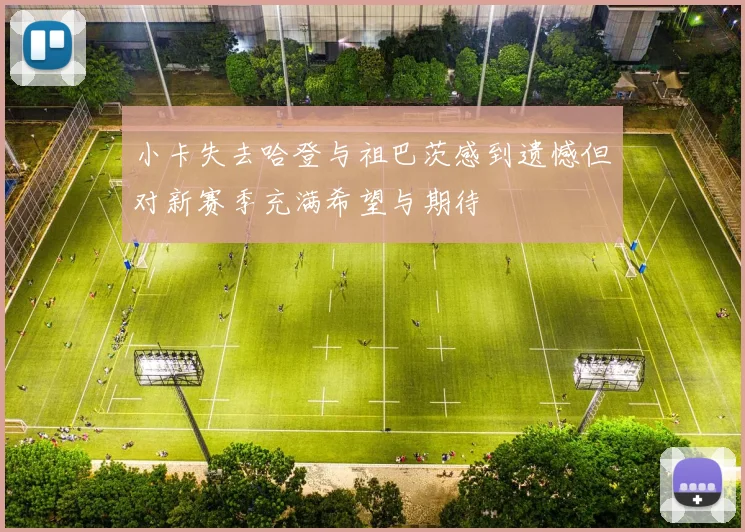 小卡失去哈登与祖巴茨感到遗憾但对新赛季充满希望与期待
