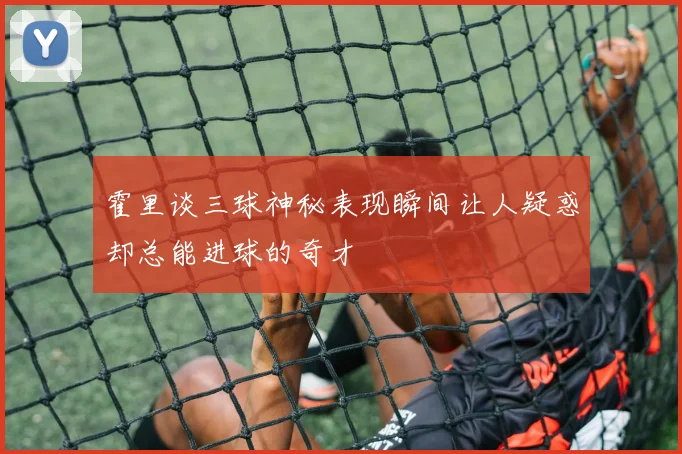 霍里谈三球神秘表现瞬间让人疑惑却总能进球的奇才