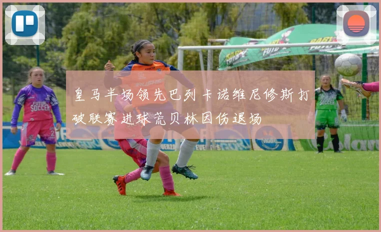 皇马半场领先巴列卡诺维尼修斯打破联赛进球荒贝林因伤退场