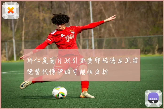 拜仁夏窗计划引进费耶诺德后卫雷德替代博伊的可能性分析