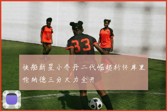 快船新星小乔丹二代崛起科怀库里伦纳德三分火力全开