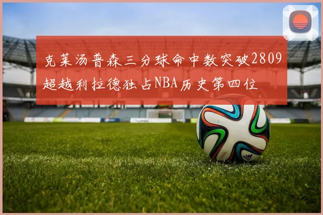 克莱汤普森三分球命中数突破2809超越利拉德独占NBA历史第四位