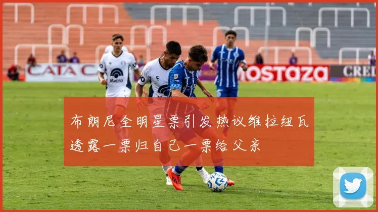 布朗尼全明星票引发热议维拉纽瓦透露一票归自己一票给父亲