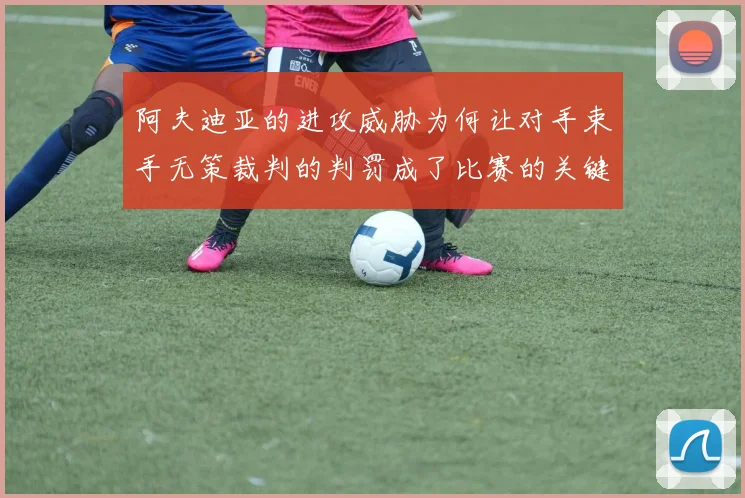 阿夫迪亚的进攻威胁为何让对手束手无策裁判的判罚成了比赛的关键因素