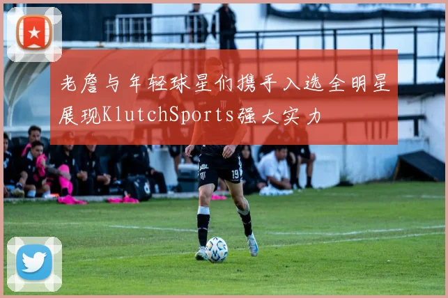 老詹与年轻球星们携手入选全明星展现KlutchSports强大实力