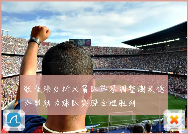 张佳玮分析火箭队阵容调整谢泼德加盟助力球队实现合理胜利
