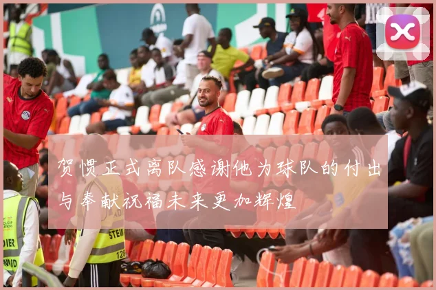 贺惯正式离队感谢他为球队的付出与奉献祝福未来更加辉煌