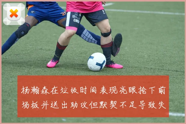 杨瀚森在垃圾时间表现亮眼抢下前场板并送出助攻但默契不足导致失误