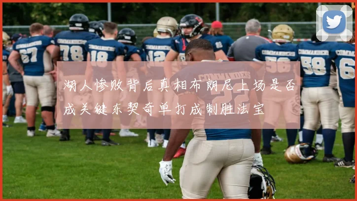 湖人惨败背后真相布朗尼上场是否成关键东契奇单打成制胜法宝