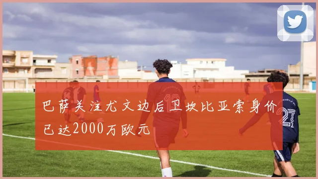 巴萨关注尤文边后卫坎比亚索身价已达2000万欧元