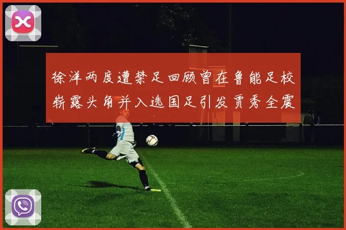 徐洋两度遭禁足回顾曾在鲁能足校崭露头角并入选国足引发贾秀全震惊