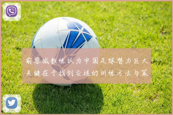 前蓉城教练认为中国足球潜力巨大关键在于找到合适的训练方法与策略