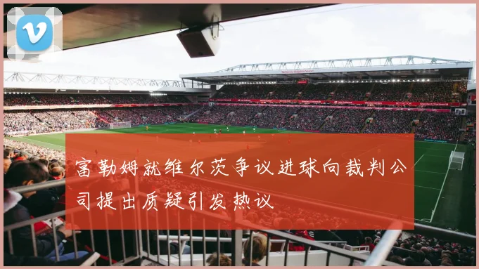富勒姆就维尔茨争议进球向裁判公司提出质疑引发热议